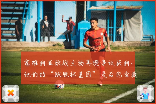 塞维利亚欧战主场再现争议获利，他们的“欧联杯基因”是否包含裁判因素？