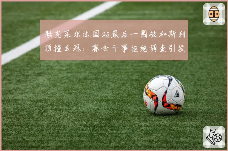 勒克莱尔法国站最后一圈被加斯利顶撞丢冠，赛会干事拒绝调查引发法拉利震怒