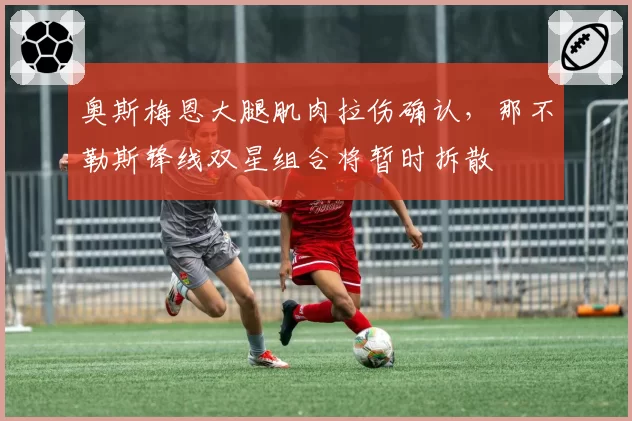 奥斯梅恩大腿肌肉拉伤确认，那不勒斯锋线双星组合将暂时拆散