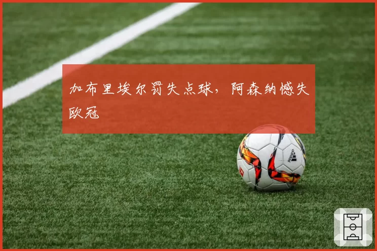 加布里埃尔罚失点球，阿森纳憾失欧冠