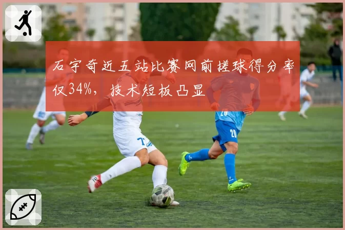 石宇奇近五站比赛网前搓球得分率仅34%，技术短板凸显