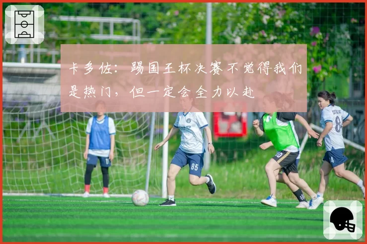 卡多佐：踢国王杯决赛不觉得我们是热门，但一定会全力以赴