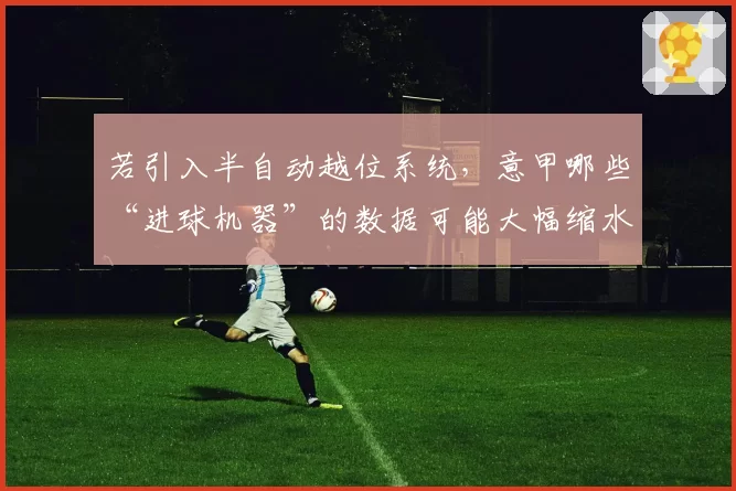 若引入半自动越位系统，意甲哪些“进球机器”的数据可能大幅缩水？