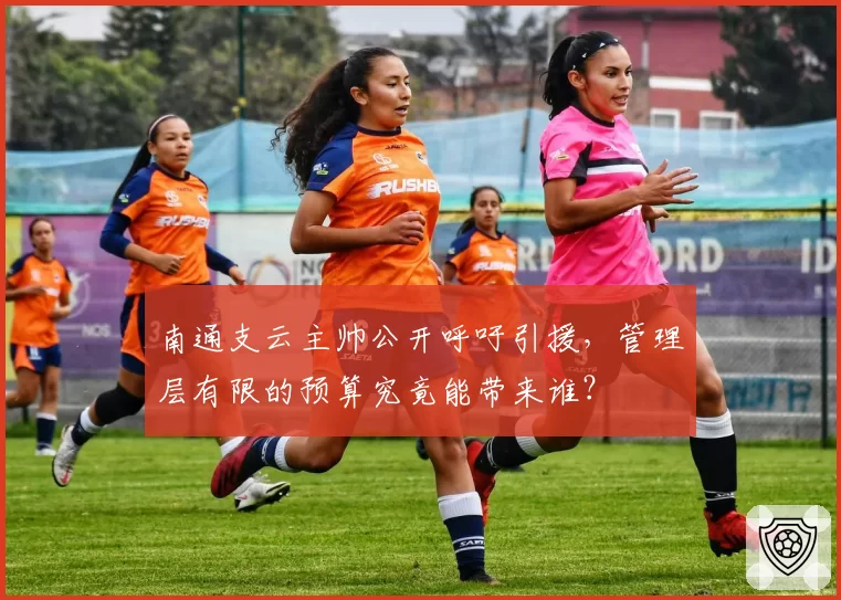 南通支云主帅公开呼吁引援,管理层有限的预算究竟能带来谁?