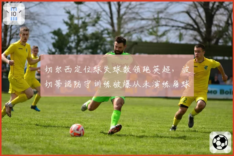 切尔西定位球失球数领跑英超，波切蒂诺防守训练被爆从未演练角球防守