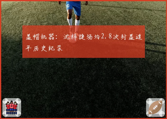 盖帽机器：沈梓捷场均2.8次封盖追平历史纪录