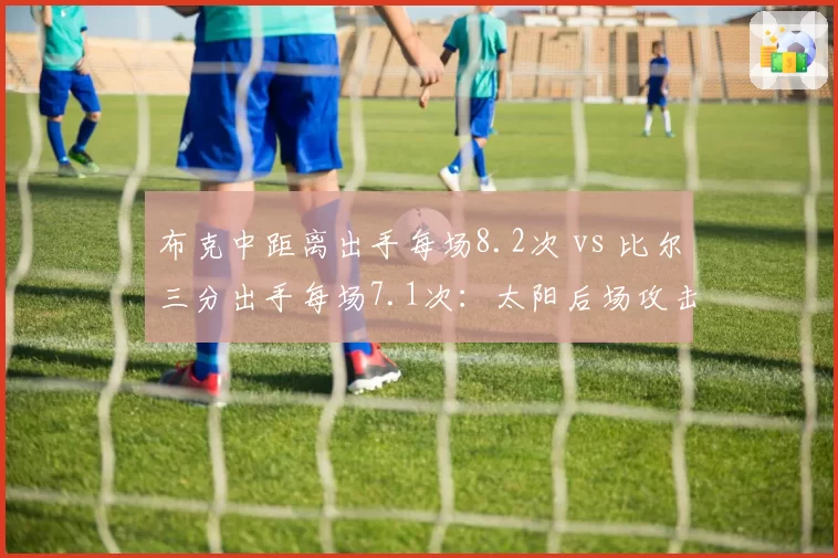 布克中距离出手每场8.2次 vs 比尔三分出手每场7.1次:太阳后场攻击区域分析