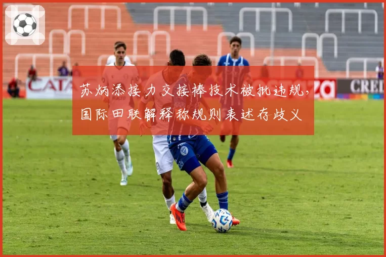 苏炳添接力交接棒技术被批违规，国际田联解释称规则表述存歧义