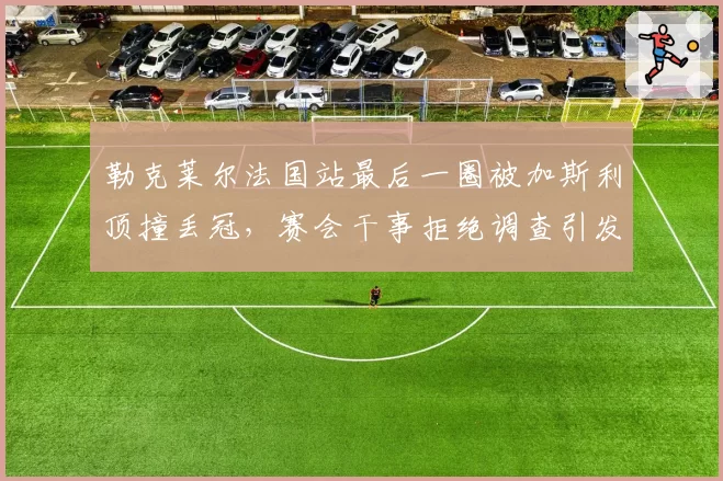 勒克莱尔法国站最后一圈被加斯利顶撞丢冠，赛会干事拒绝调查引发法拉利震怒