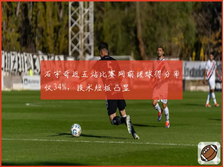 石宇奇近五站比赛网前搓球得分率仅34%，技术短板凸显
