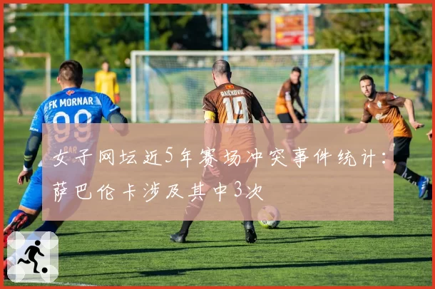女子网坛近5年赛场冲突事件统计：萨巴伦卡涉及其中3次