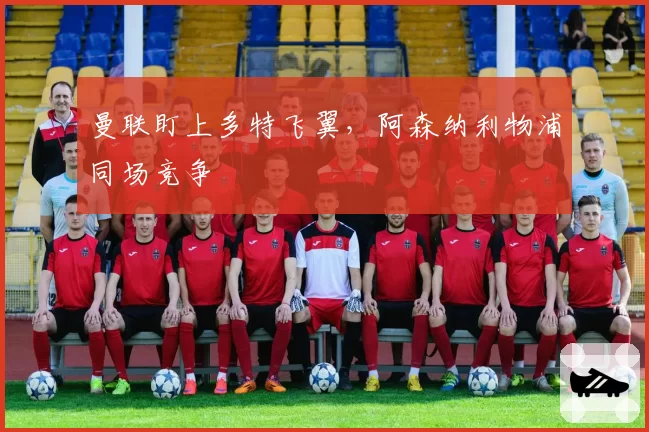 曼联盯上多特飞翼，阿森纳利物浦同场竞争