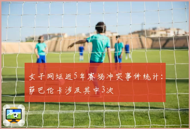 女子网坛近5年赛场冲突事件统计：萨巴伦卡涉及其中3次
