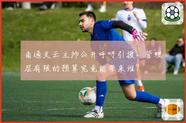 南通支云主帅公开呼吁引援,管理层有限的预算究竟能带来谁?