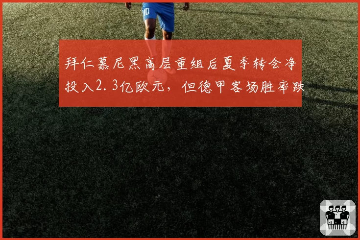 拜仁慕尼黑高层重组后夏季转会净投入2.3亿欧元,但德甲客场胜率跌至33%